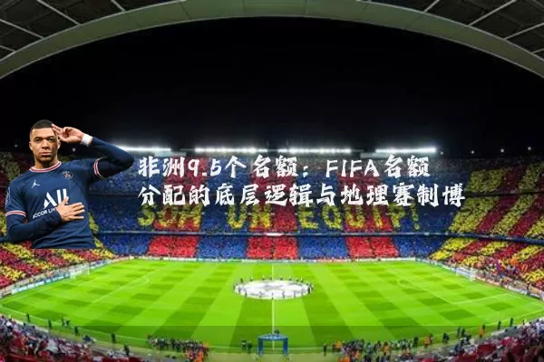 非洲9.5个名额:FIFA名额分配的底层逻辑与地理赛制博弈