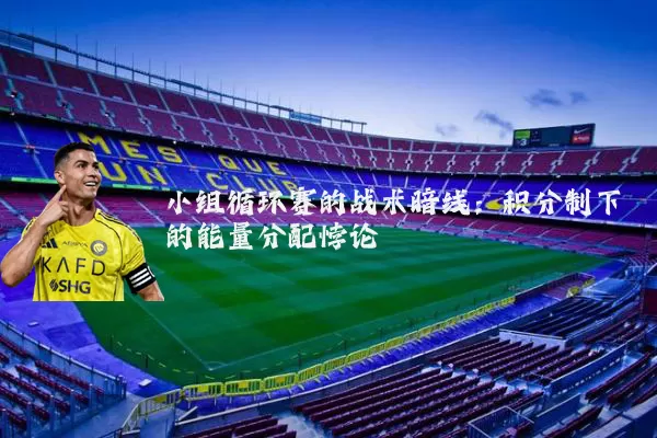 小组循环赛的战术暗线:积分制下的能量分配悖论