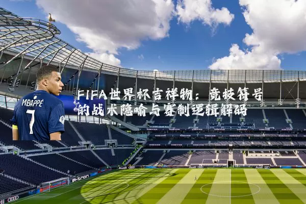 FIFA世界杯吉祥物:竞技符号的战术隐喻与赛制逻辑解码