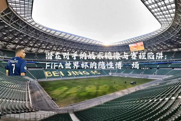 潜在对手的战术镜像与赛程陷阱:FIFA世界杯的隐性博弈场