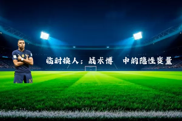 临时换人:战术博弈中的隐性变量