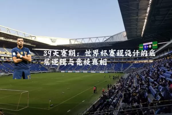 39天赛期:世界杯赛程设计的底层逻辑与竞技真相