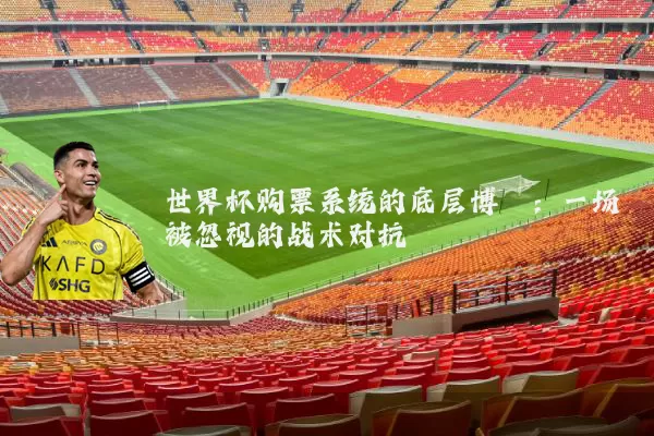世界杯购票系统的底层博弈:一场被忽视的战术对抗