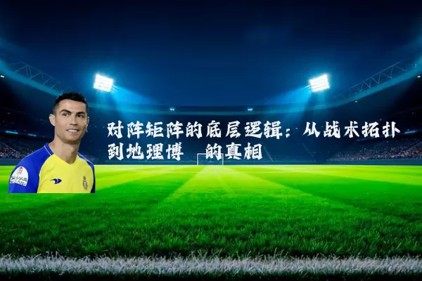 对阵矩阵的底层逻辑:从战术拓扑到地理博弈的真相