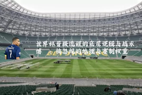 世界杯晋级流程的底层逻辑与战术博弈：被忽视的地理与赛制权重
