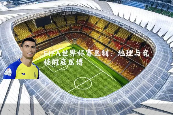 FIFA世界杯赛区制：地理与竞技的底层博弈