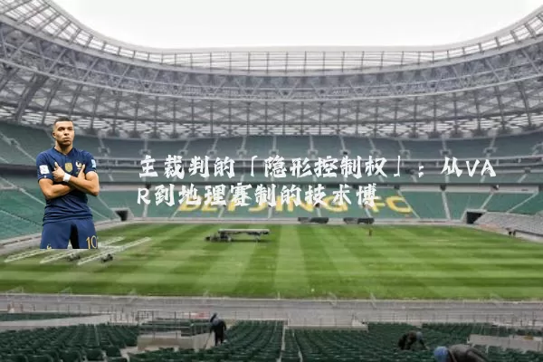 主裁判的「隐形控制权」:从VAR到地理赛制的技术博弈