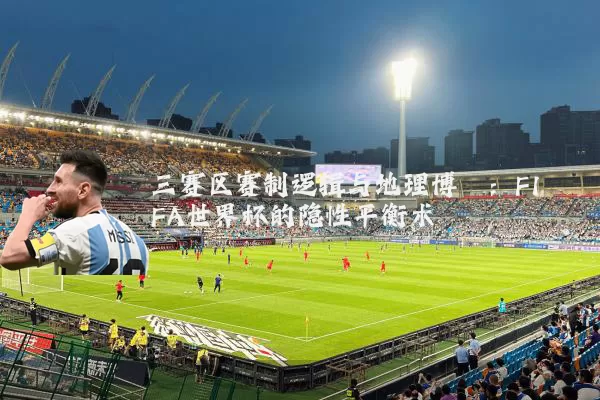 三赛区赛制逻辑与地理博弈:FIFA世界杯的隐性平衡术