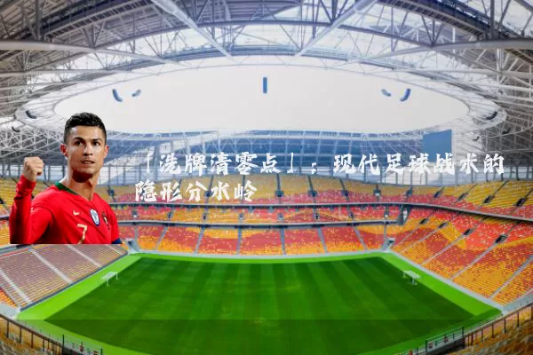 「洗牌清零点」:现代足球战术的隐形分水岭