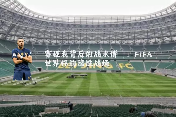 赛程表背后的战术博弈:FIFA世界杯的隐性战场