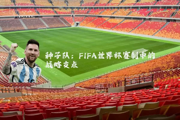 种子队：FIFA世界杯赛制中的战略支点