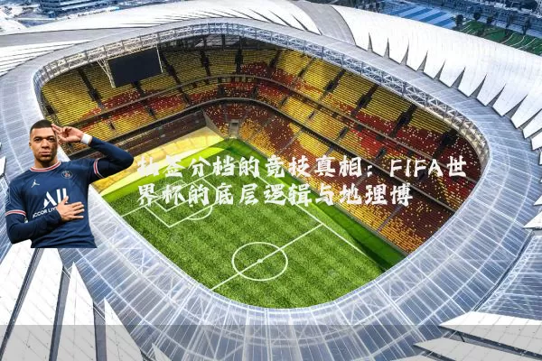 抽签分档的竞技真相：FIFA世界杯的底层逻辑与地理博弈