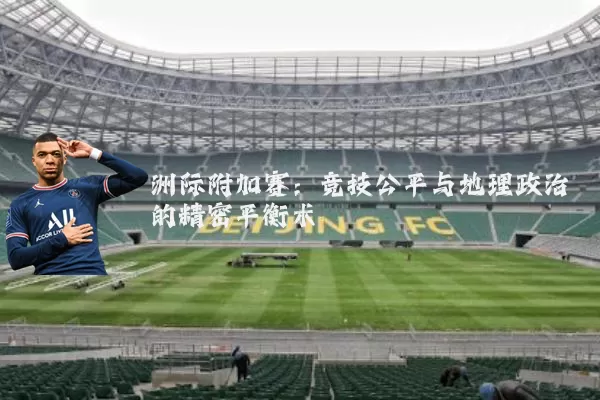 洲际附加赛:竞技公平与地理政治的精密平衡术
