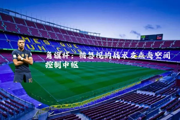角旗杆:被忽视的战术支点与空间控制中枢