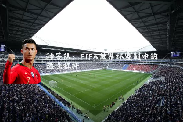 种子队:FIFA世界杯赛制中的隐性杠杆