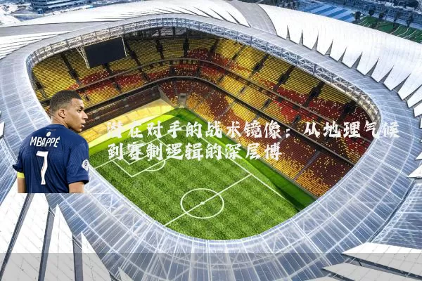 潜在对手的战术镜像:从地理气候到赛制逻辑的深层博弈