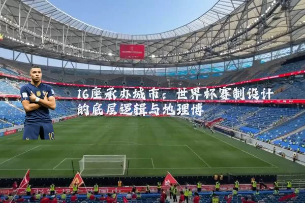 16座承办城市：世界杯赛制设计的底层逻辑与地理博弈