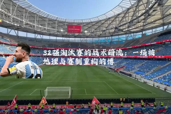 32强淘汰赛的战术暗流:一场被地理与赛制重构的博弈