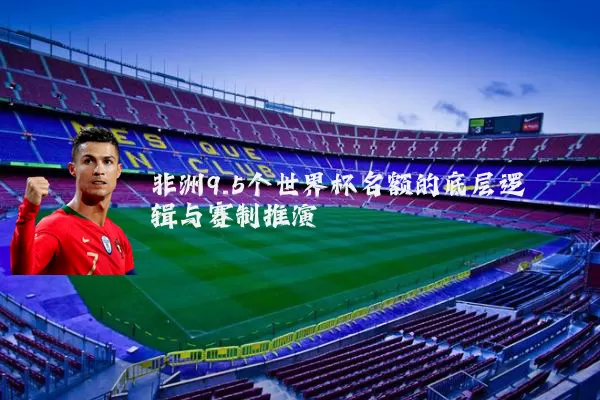 非洲9.5个世界杯名额的底层逻辑与赛制推演