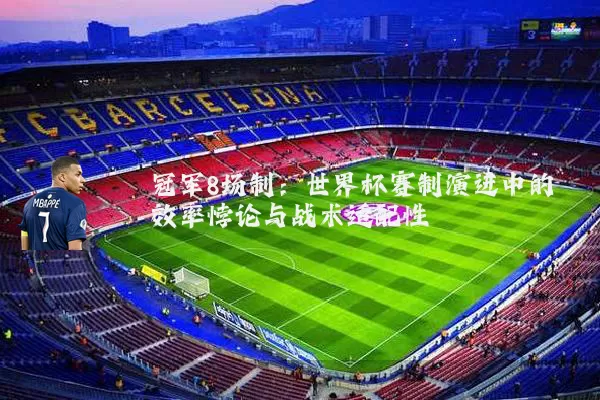 冠军8场制:世界杯赛制演进中的效率悖论与战术适配性