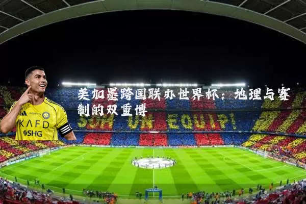 美加墨跨国联办世界杯:地理与赛制的双重博弈