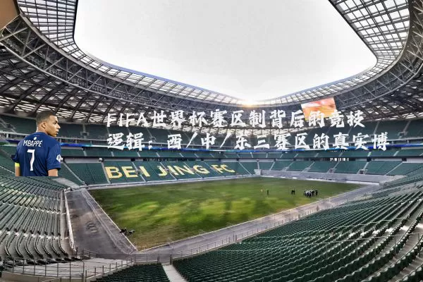 FIFA世界杯赛区制背后的竞技逻辑:西/中/东三赛区的真实博弈