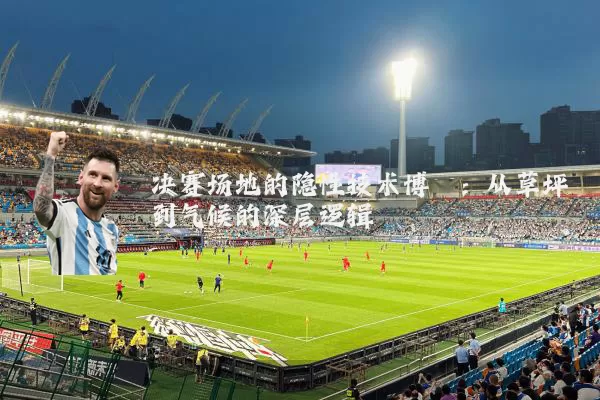 决赛场地的隐性技术博弈:从草坪到气候的深层逻辑